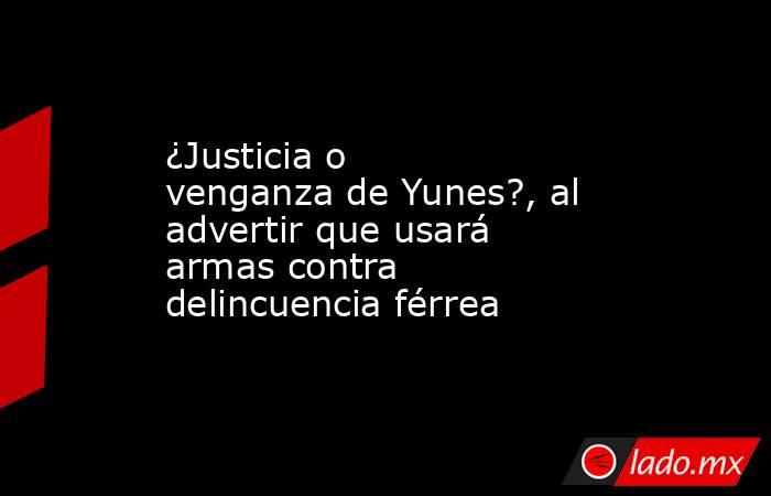 ¿Justicia o venganza de Yunes?, al advertir que usará armas contra delincuencia férrea. Noticias en tiempo real