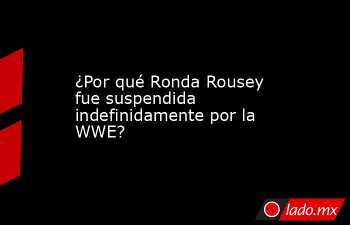 ¿Por qué Ronda Rousey fue suspendida indefinidamente por la WWE?. Noticias en tiempo real