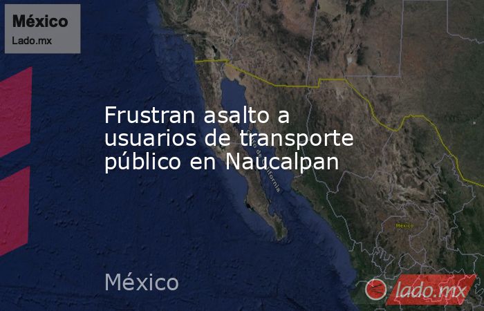 Frustran asalto a usuarios de transporte público en Naucalpan. Noticias en tiempo real