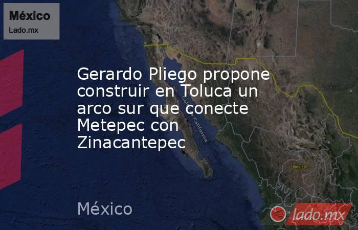 Gerardo Pliego propone construir en Toluca un arco sur que conecte Metepec con Zinacantepec. Noticias en tiempo real