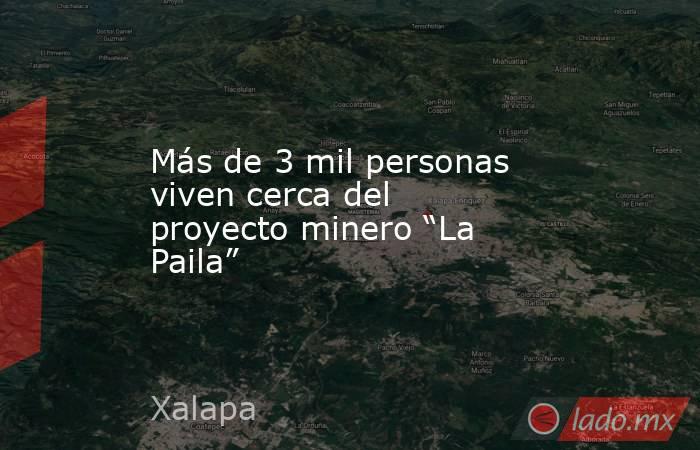 Más de 3 mil personas viven cerca del proyecto minero “La Paila”. Noticias en tiempo real