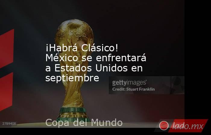 ¡Habrá Clásico! México se enfrentará a Estados Unidos en septiembre. Noticias en tiempo real