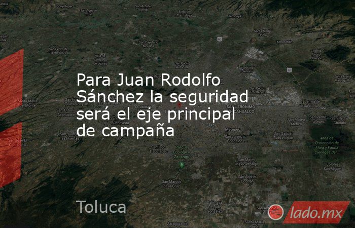 Para Juan Rodolfo Sánchez la seguridad será el eje principal de campaña. Noticias en tiempo real