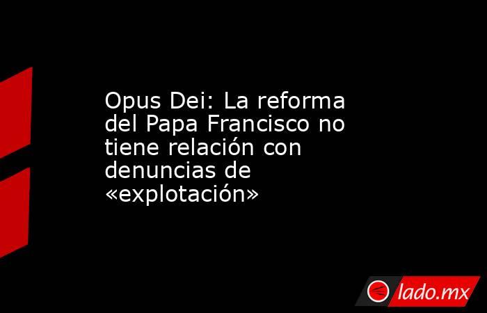 Opus Dei: La reforma del Papa Francisco no tiene relación con denuncias de «explotación». Noticias en tiempo real