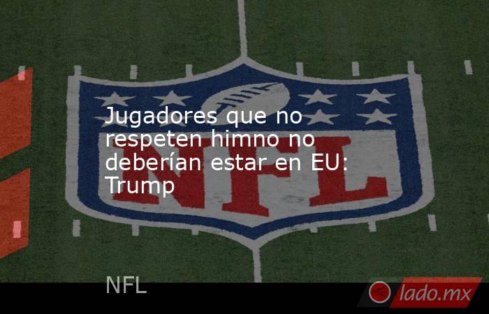 Jugadores que no respeten himno no deberían estar en EU: Trump. Noticias en tiempo real