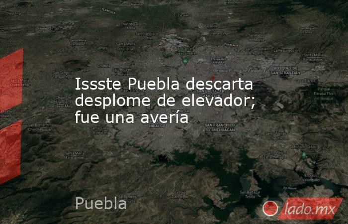Issste Puebla descarta desplome de elevador; fue una avería. Noticias en tiempo real