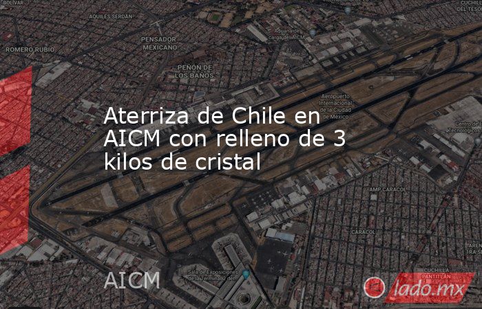 Aterriza de Chile en AICM con relleno de 3 kilos de cristal. Noticias en tiempo real