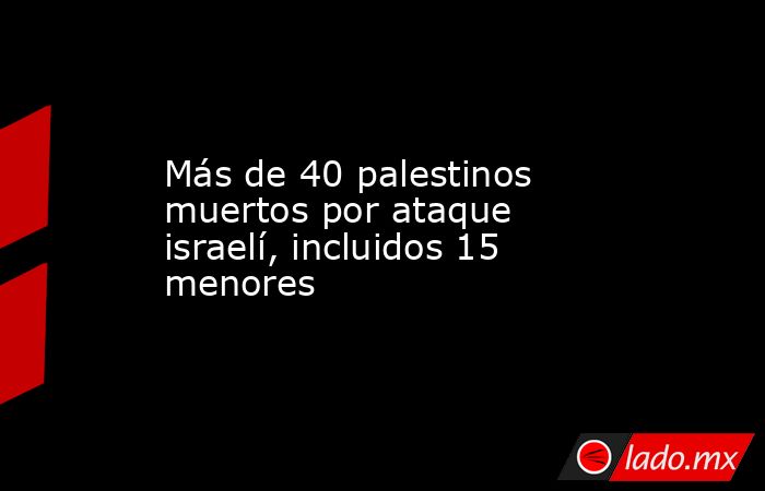 Más de 40 palestinos muertos por ataque israelí, incluidos 15 menores. Noticias en tiempo real