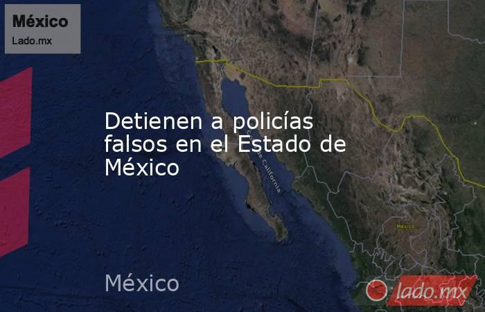 Detienen a policías falsos en el Estado de México. Noticias en tiempo real