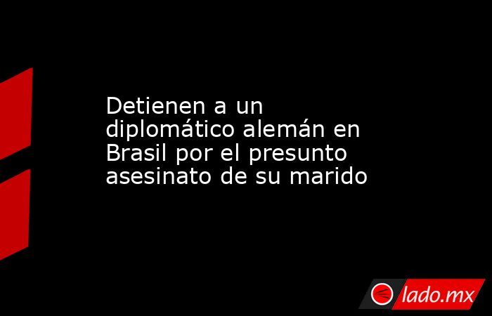 Detienen a un diplomático alemán en Brasil por el presunto asesinato de su marido. Noticias en tiempo real