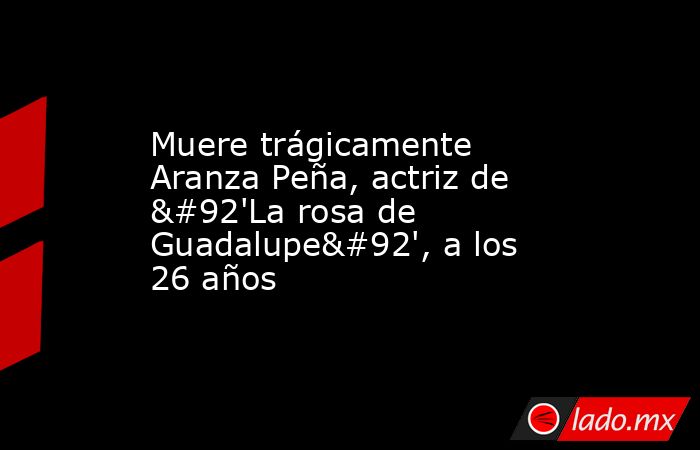 Muere trágicamente  Aranza Peña, actriz de \'La rosa de Guadalupe\', a los 26 años. Noticias en tiempo real