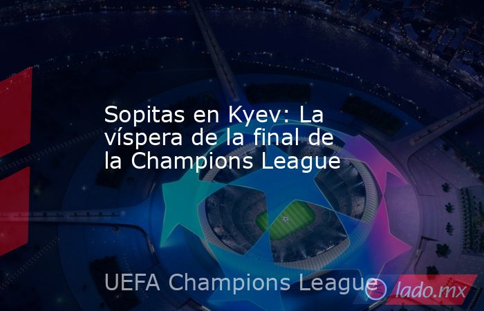 Sopitas en Kyev: La víspera de la final de la Champions League. Noticias en tiempo real