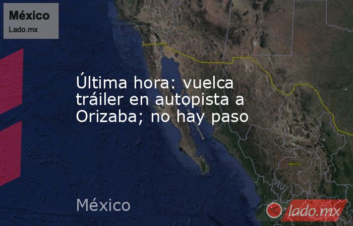Última hora: vuelca tráiler en autopista a Orizaba; no hay paso. Noticias en tiempo real