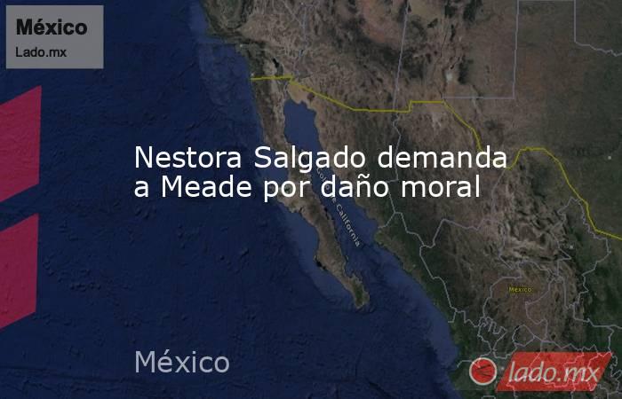 Nestora Salgado demanda a Meade por daño moral. Noticias en tiempo real