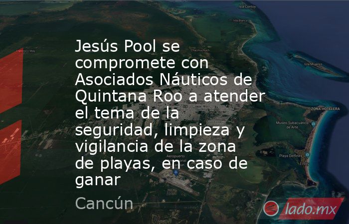 Jesús Pool se compromete con Asociados Náuticos de Quintana Roo a atender el tema de la seguridad, limpieza y vigilancia de la zona de playas, en caso de ganar. Noticias en tiempo real