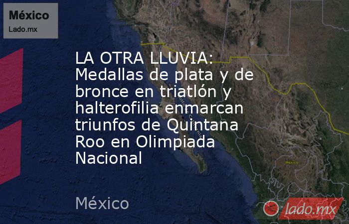 LA OTRA LLUVIA: Medallas de plata y de bronce en triatlón y halterofilia enmarcan triunfos de Quintana Roo en Olimpiada Nacional. Noticias en tiempo real