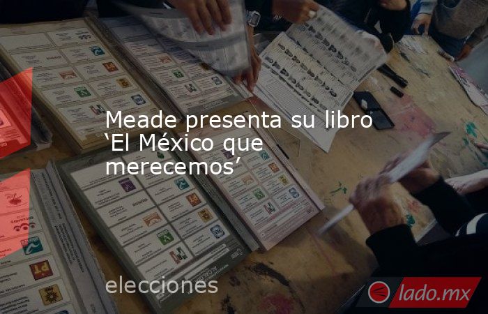 Meade presenta su libro ‘El México que merecemos’ . Noticias en tiempo real