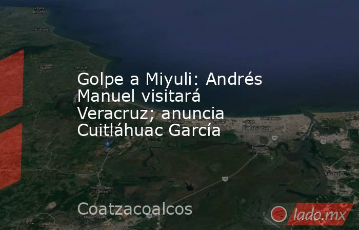 Golpe a Miyuli: Andrés Manuel visitará Veracruz; anuncia Cuitláhuac García. Noticias en tiempo real