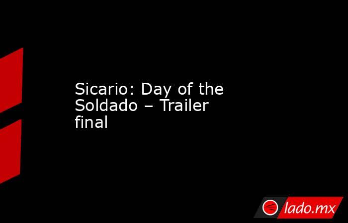 Sicario: Day of the Soldado – Trailer final. Noticias en tiempo real