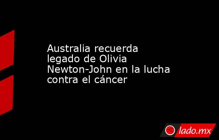 Australia recuerda legado de Olivia Newton-John en la lucha contra el cáncer. Noticias en tiempo real