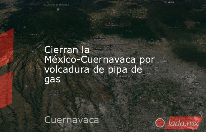 Cierran la México-Cuernavaca por volcadura de pipa de gas. Noticias en tiempo real