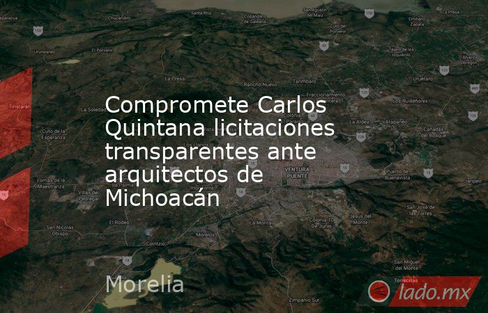 Compromete Carlos Quintana licitaciones transparentes ante arquitectos de Michoacán. Noticias en tiempo real