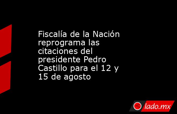 Fiscalía de la Nación reprograma las citaciones del presidente Pedro Castillo para el 12 y 15 de agosto. Noticias en tiempo real