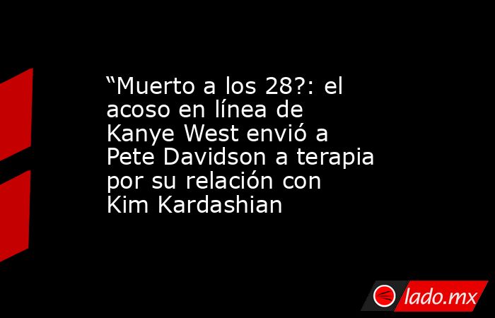 “Muerto a los 28?: el acoso en línea de Kanye West envió a Pete Davidson a terapia por su relación con Kim Kardashian. Noticias en tiempo real