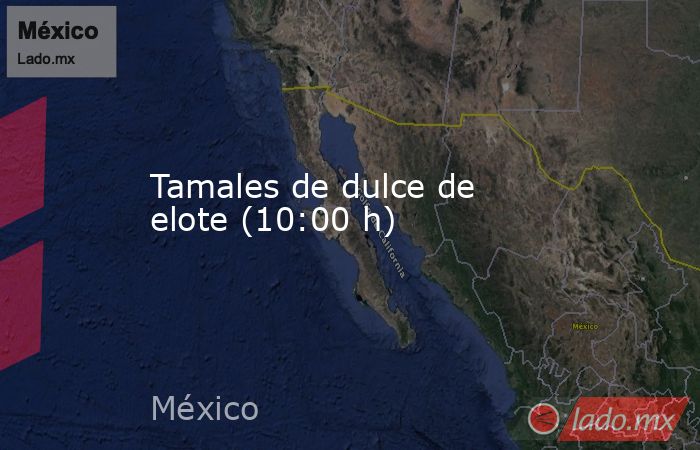 Tamales de dulce de elote (10:00 h). Noticias en tiempo real