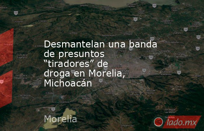 Desmantelan una banda de presuntos “tiradores” de droga en Morelia, Michoacán. Noticias en tiempo real