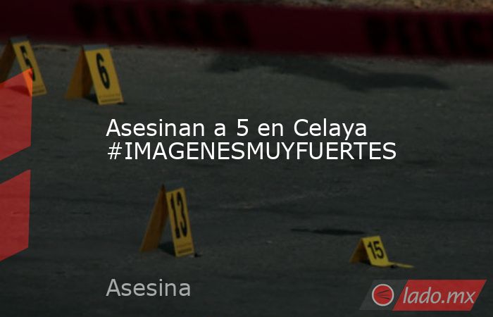 Asesinan a 5 en Celaya #IMAGENESMUYFUERTES. Noticias en tiempo real
