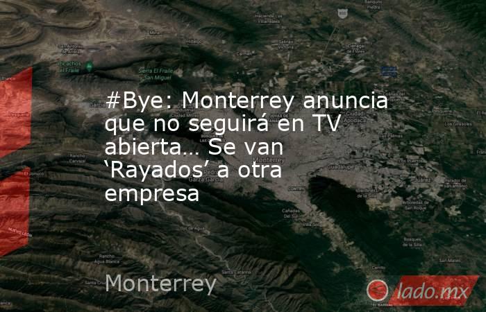 #Bye: Monterrey anuncia que no seguirá en TV abierta… Se van ‘Rayados’ a otra empresa. Noticias en tiempo real