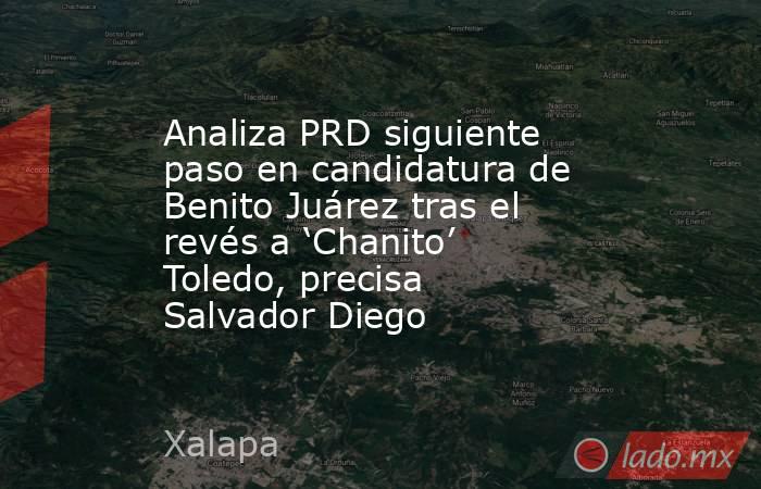 Analiza PRD siguiente paso en candidatura de Benito Juárez tras el revés a ‘Chanito’ Toledo, precisa Salvador Diego. Noticias en tiempo real