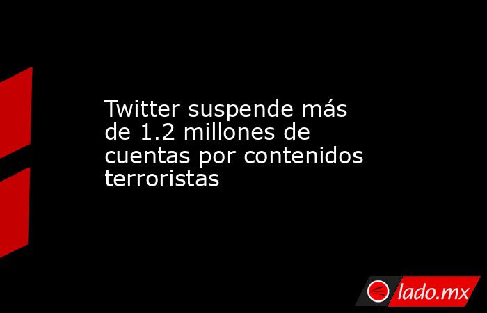 Twitter suspende más de 1.2 millones de cuentas por contenidos terroristas. Noticias en tiempo real