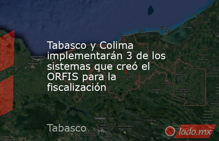 Tabasco y Colima implementarán 3 de los sistemas que creó el ORFIS para la fiscalización. Noticias en tiempo real