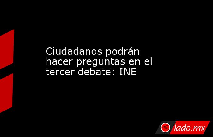 Ciudadanos podrán hacer preguntas en el tercer debate: INE. Noticias en tiempo real