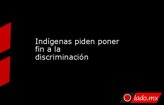 Indígenas piden poner fin a la discriminación. Noticias en tiempo real