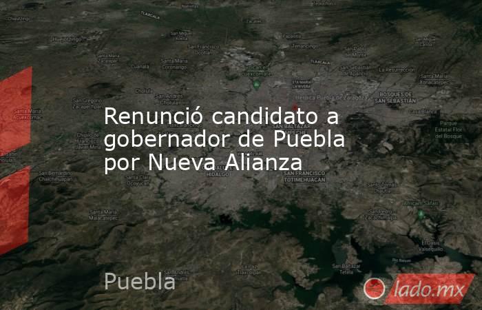 Renunció candidato a gobernador de Puebla por Nueva Alianza. Noticias en tiempo real