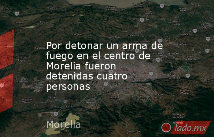 Por detonar un arma de fuego en el centro de Morelia fueron detenidas cuatro personas. Noticias en tiempo real