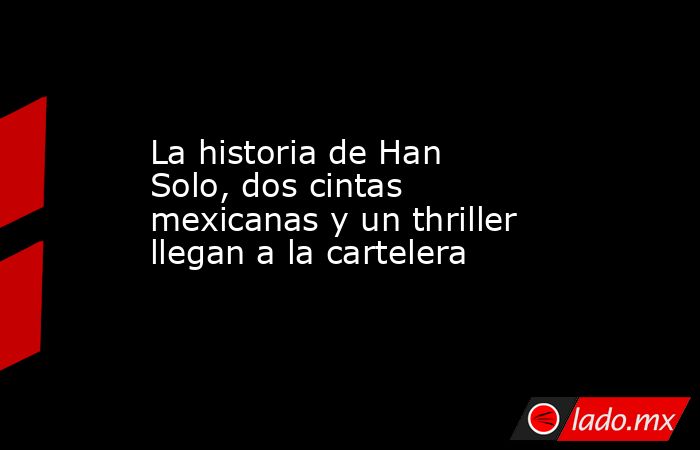 La historia de Han Solo, dos cintas mexicanas y un thriller llegan a la cartelera. Noticias en tiempo real