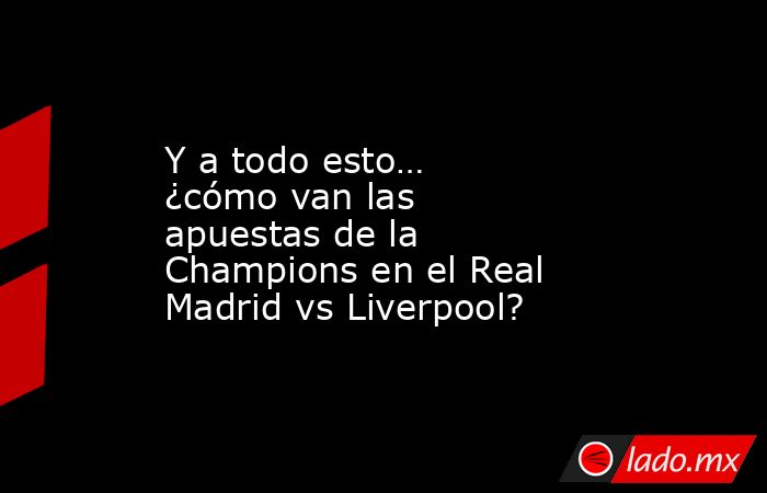 Y a todo esto… ¿cómo van las apuestas de la Champions en el Real Madrid vs Liverpool?. Noticias en tiempo real