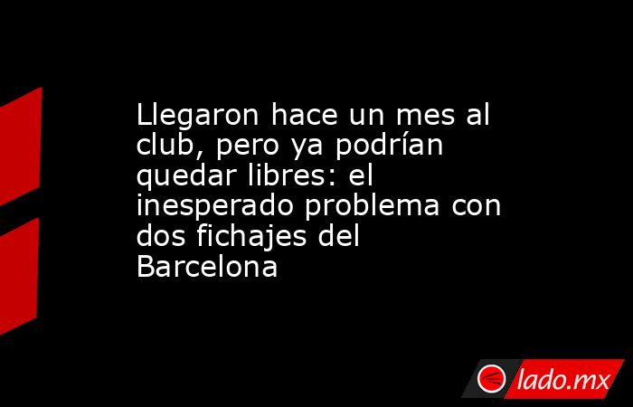 Llegaron hace un mes al club, pero ya podrían quedar libres: el inesperado problema con dos fichajes del Barcelona. Noticias en tiempo real