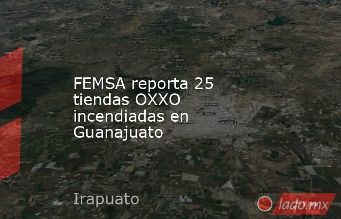 FEMSA reporta 25 tiendas OXXO incendiadas en Guanajuato. Noticias en tiempo real