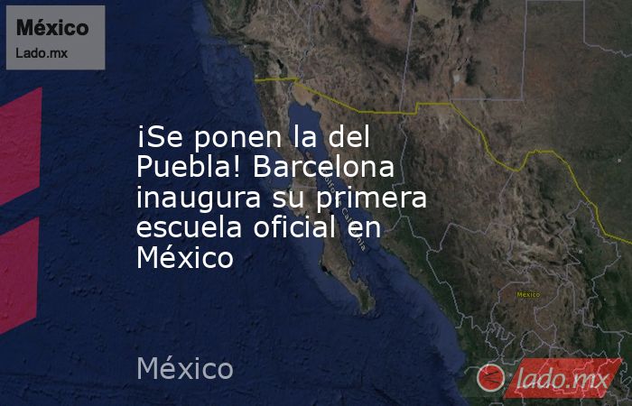¡Se ponen la del Puebla! Barcelona inaugura su primera escuela oficial en México. Noticias en tiempo real