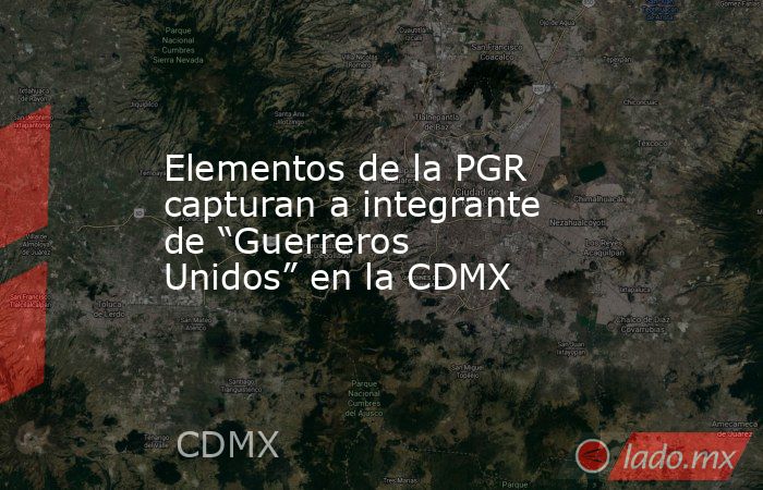 Elementos de la PGR capturan a integrante de “Guerreros Unidos” en la CDMX. Noticias en tiempo real
