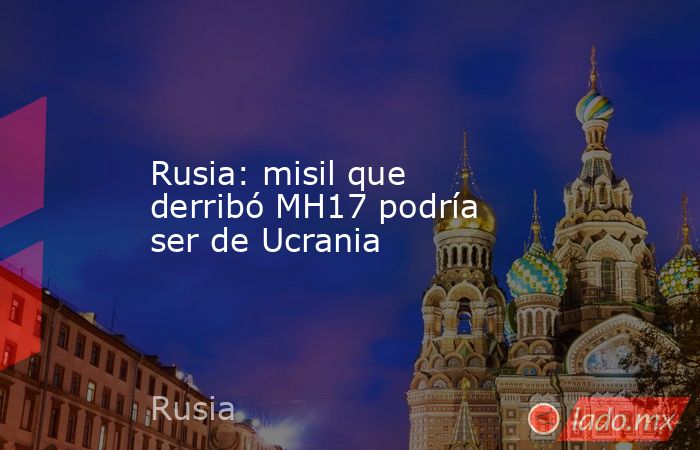 Rusia: misil que derribó MH17 podría ser de Ucrania. Noticias en tiempo real