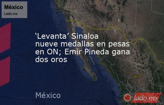 ‘Levanta’ Sinaloa nueve medallas en pesas en ON; Emir Pineda gana dos oros. Noticias en tiempo real