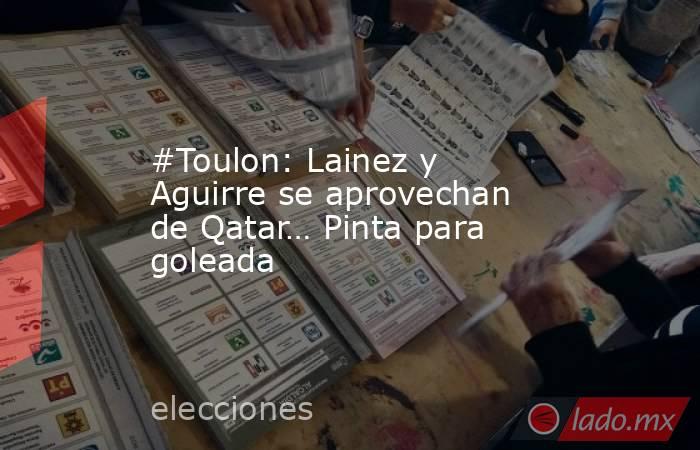 #Toulon: Lainez y Aguirre se aprovechan de Qatar… Pinta para goleada. Noticias en tiempo real