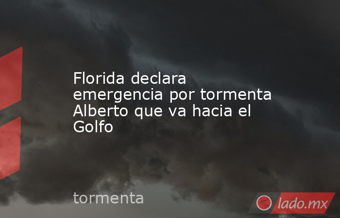 Florida declara emergencia por tormenta Alberto que va hacia el Golfo. Noticias en tiempo real