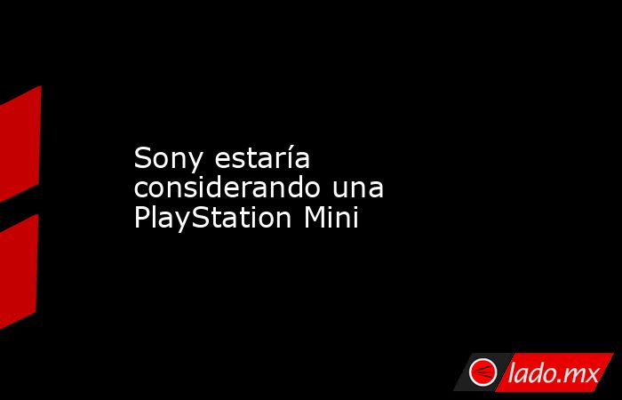 Sony estaría considerando una PlayStation Mini. Noticias en tiempo real